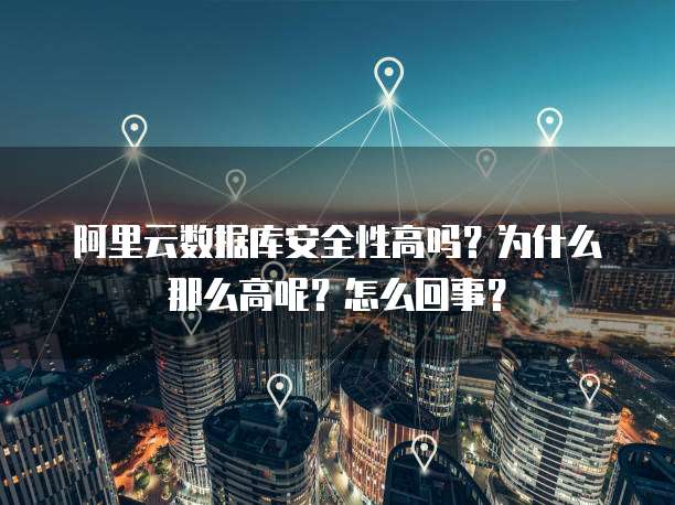 阿里云数据库安全性高吗?为什么那么高呢?怎么回事?