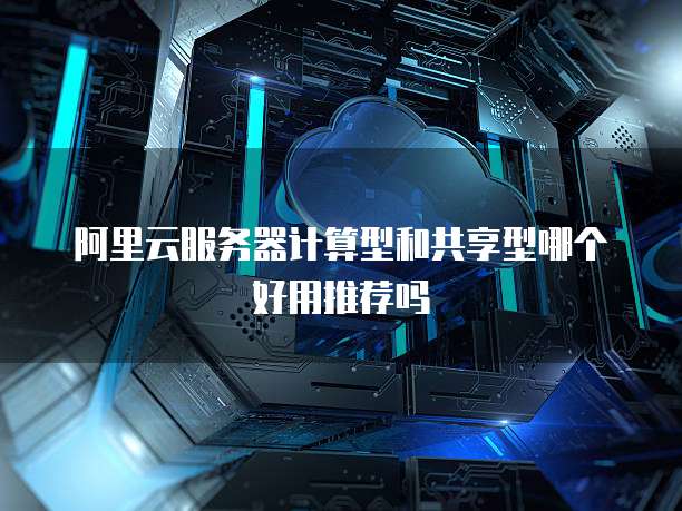 阿里云服务器计算型和共享型哪个好用推荐吗
