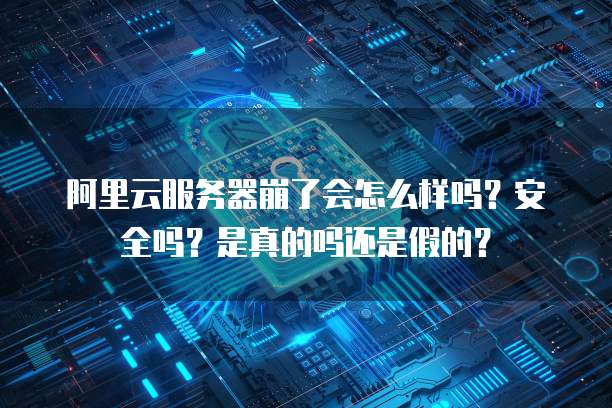 阿里云服务器崩了会怎么样吗?安全吗?是真的吗还是假的?