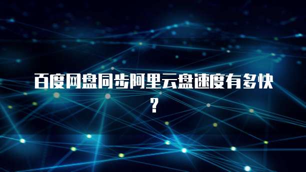 百度网盘同步阿里云盘速度有多快？