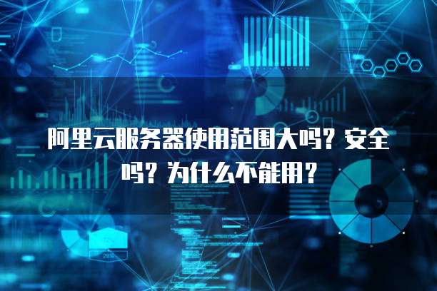 阿里云服务器使用范围大吗?安全吗?为什么不能用?