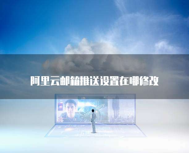 阿里云邮箱推送设置在哪修改