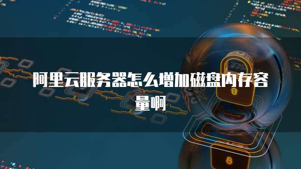 阿里云服务器怎么增加磁盘内存容量啊