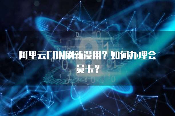阿里云CDN刷新没用?如何办理会员卡?
