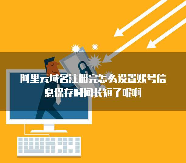 阿里云域名注册完怎么设置账号信息保存时间长短了呢啊