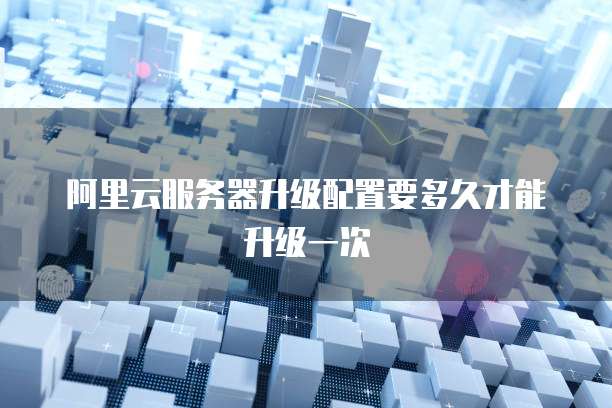 阿里云服务器升级配置要多久才能升级一次