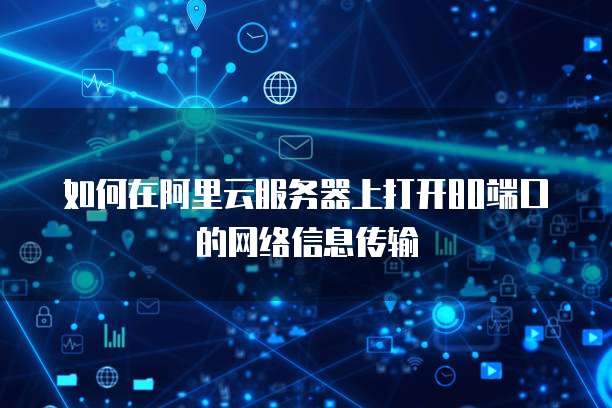 如何在阿里云服务器上打开80端口的网络信息传输