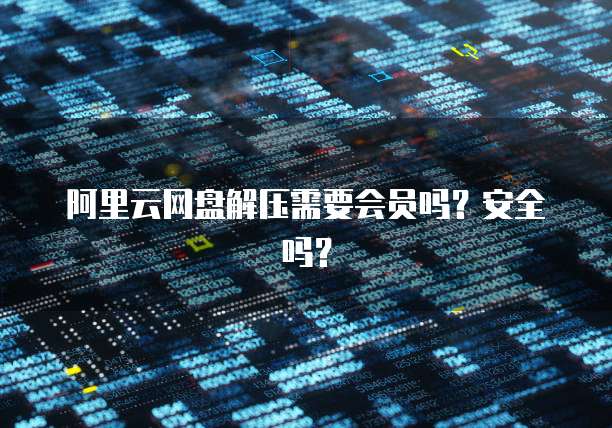 阿里云网盘解压需要会员吗？安全吗？