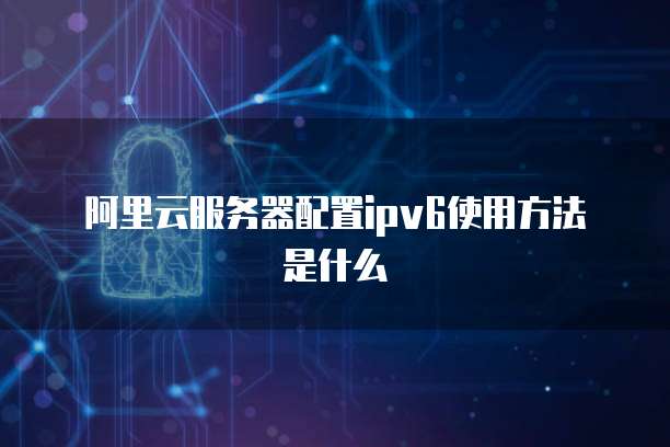 阿里云服务器配置ipv6使用方法是什么