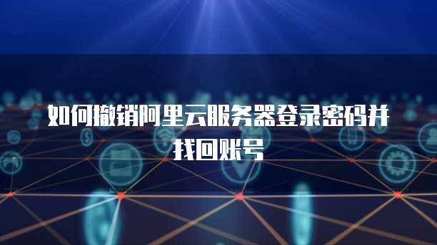 如何撤销阿里云服务器登录密码并找回账号