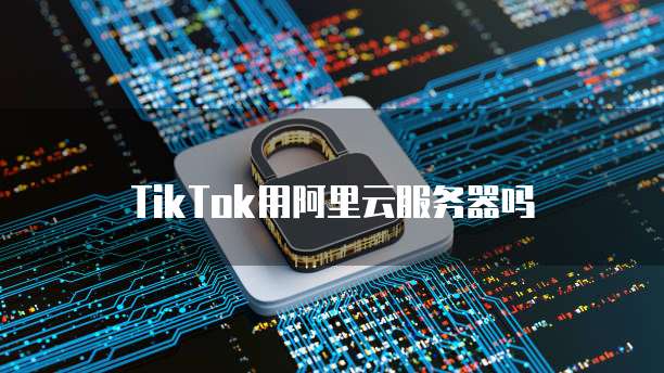 TikTok用阿里云服务器吗