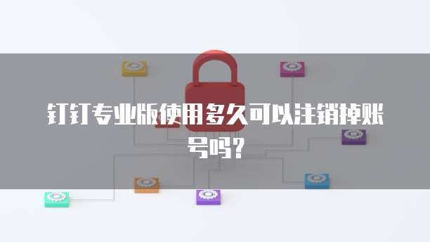 钉钉专业版使用多久可以注销掉账号吗？