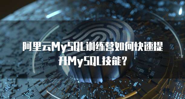 阿里云MySQL训练营如何快速提升MySQL技能？