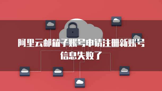 阿里云邮箱子账号申请注册新账号信息失败了