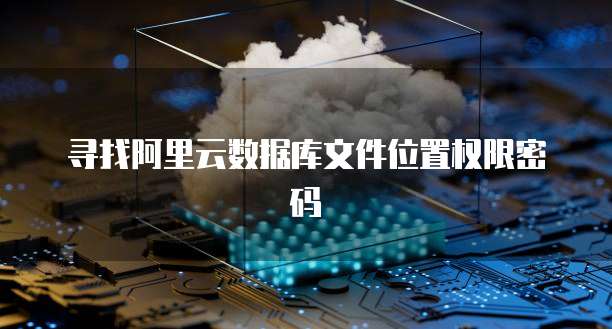 寻找阿里云数据库文件位置权限密码