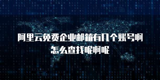 阿里云免费企业邮箱有几个账号啊怎么查找呢啊呢