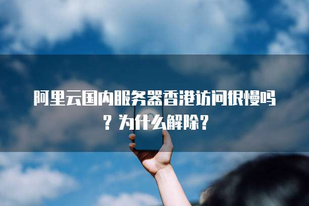 阿里云国内服务器香港访问很慢吗?为什么解除?