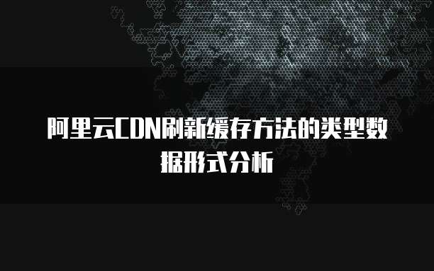 阿里云CDN刷新缓存方法的类型数据形式分析