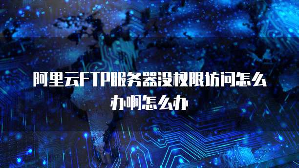 阿里云FTP服务器没权限访问怎么办啊怎么办