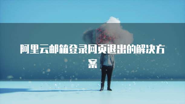 阿里云邮箱登录网页退出的解决方案