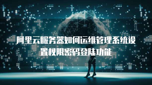 阿里云服务器如何运维管理系统设置权限密码登陆功能