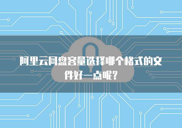 阿里云网盘容量选择哪个格式的文件好一点呢?