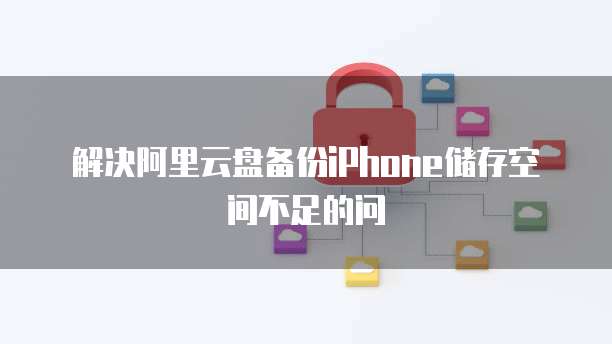 解决阿里云盘备份iPhone储存空间不足的问