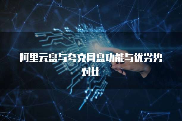 阿里云盘与夸克网盘功能与优劣势对比