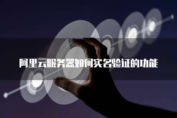阿里云服务器如何实名验证的功能
