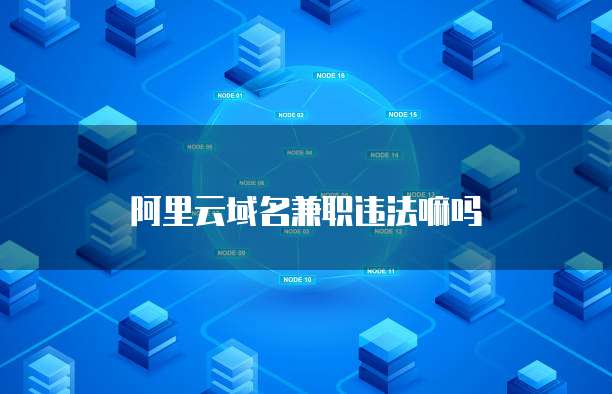阿里云域名兼职违法嘛吗