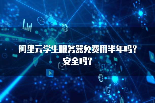 阿里云学生服务器免费用半年吗?安全吗?
