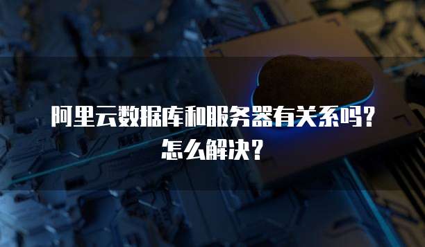 阿里云数据库和服务器有关系吗?怎么解决?