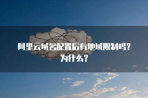 阿里云域名配置后有地域限制吗?为什么?