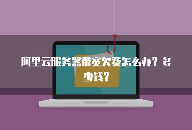 阿里云服务器带宽欠费怎么办?多少钱?