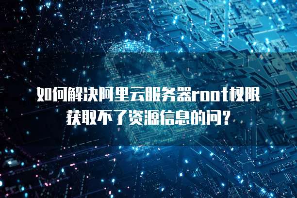 如何解决阿里云服务器root权限获取不了资源信息的问？