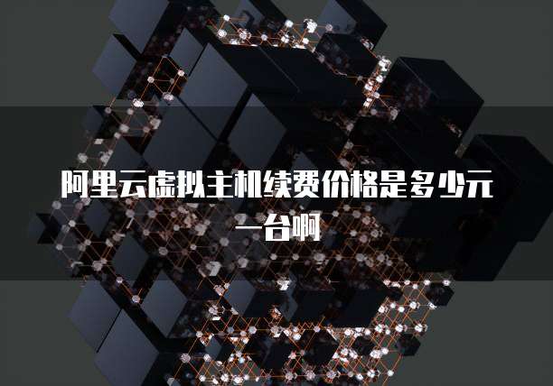 阿里云虚拟主机续费价格是多少元一台啊