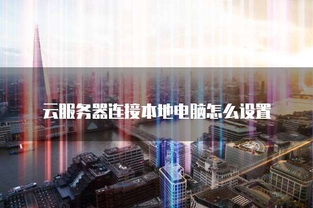 云服务器连接本地电脑怎么设置