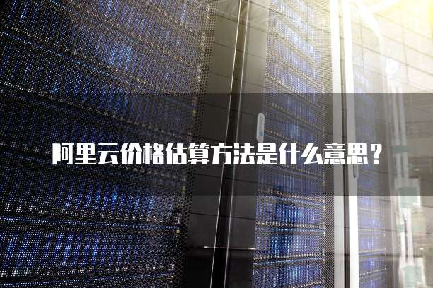 阿里云价格估算方法是什么意思?