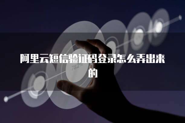 阿里云短信验证码登录怎么弄出来的