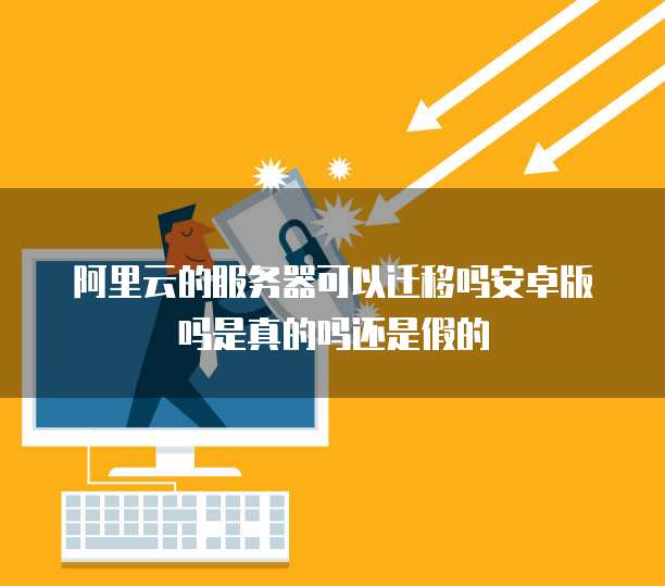 阿里云的服务器可以迁移吗安卓版吗是真的吗还是假的