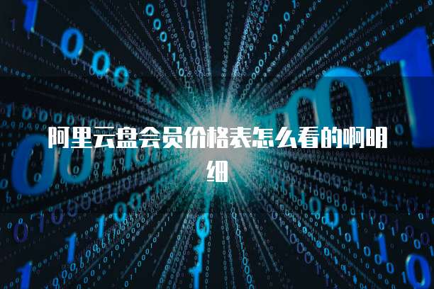 阿里云盘会员价格表怎么看的啊明细