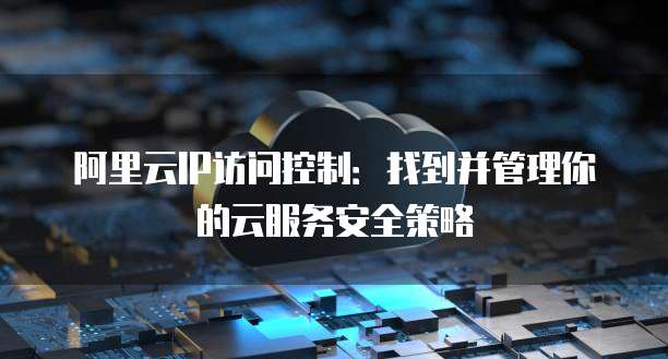 阿里云IP访问控制：找到并管理你的云服务安全策略