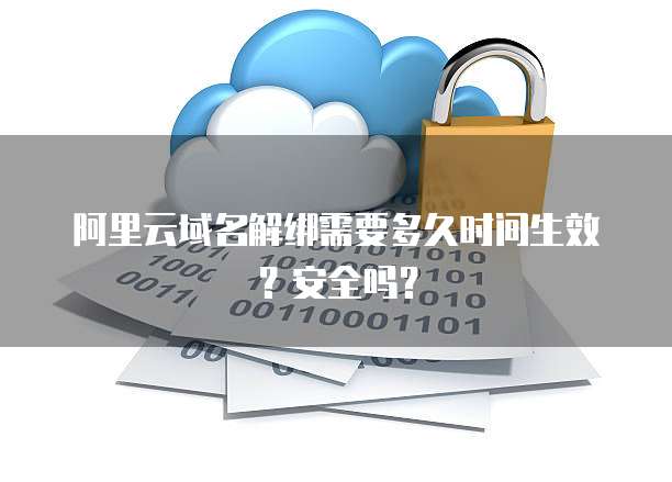 阿里云域名解绑需要多久时间生效？安全吗？