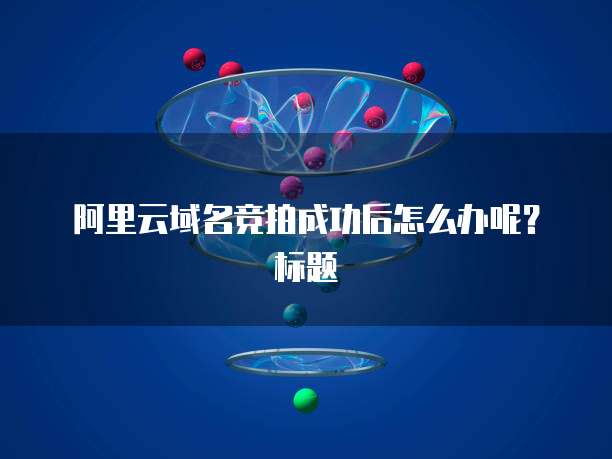 阿里云域名竞拍成功后怎么办呢?标题