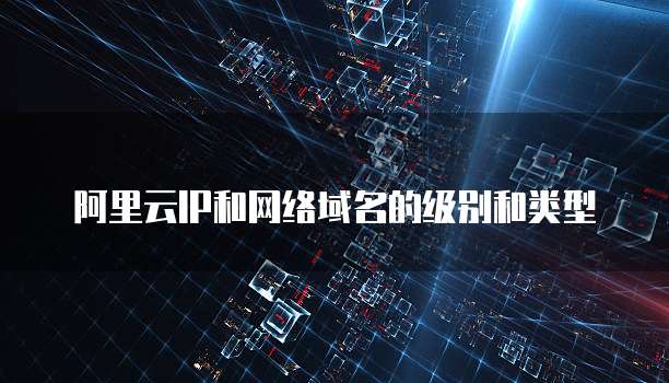 阿里云IP和网络域名的级别和类型