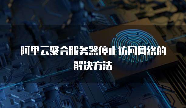 阿里云聚合服务器停止访问网络的解决方法