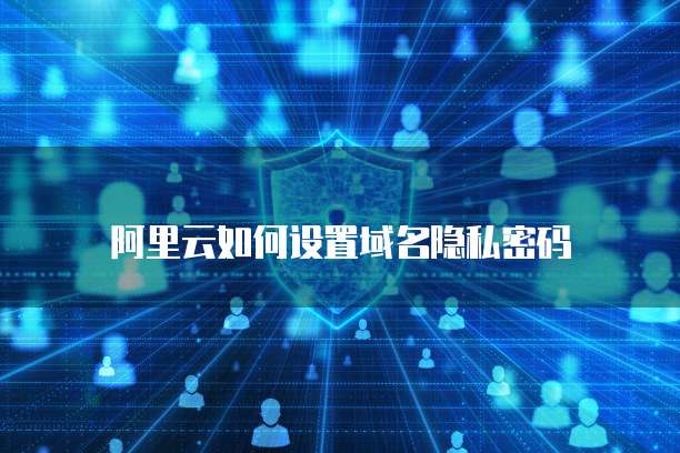 阿里云如何设置域名隐私密码