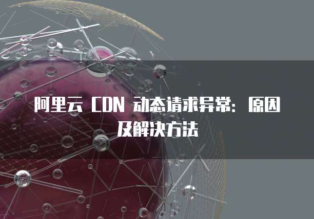 阿里云 CDN 动态请求异常:原因及解决方法