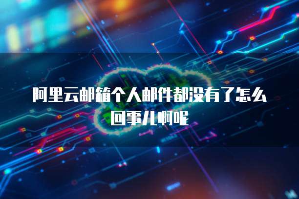 阿里云邮箱个人邮件都没有了怎么回事儿啊呢