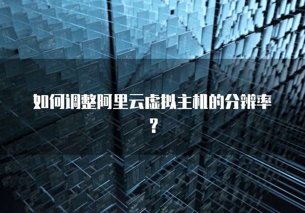 如何调整阿里云虚拟主机的分辨率?